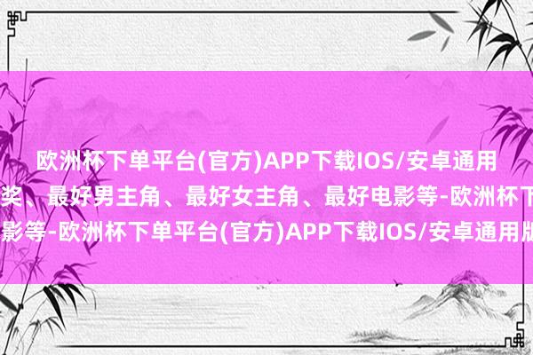 欧洲杯下单平台(官方)APP下载IOS/安卓通用版/手机版包括终生建树奖、最好男主角、最好女主角、最好电影等-欧洲杯下单平台(官方)APP下载IOS/安卓通用版/手机版