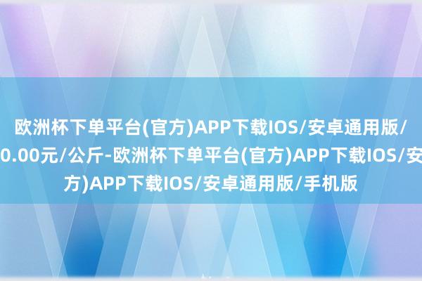 欧洲杯下单平台(官方)APP下载IOS/安卓通用版/手机版最低报价30.00元/公斤-欧洲杯下单平台(官方)APP下载IOS/安卓通用版/手机版