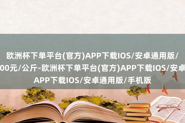 欧洲杯下单平台(官方)APP下载IOS/安卓通用版/手机版出入17.00元/公斤-欧洲杯下单平台(官方)APP下载IOS/安卓通用版/手机版