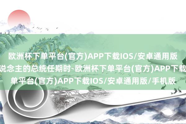 欧洲杯下单平台(官方)APP下载IOS/安卓通用版/手机版在别离评价两东说念主的总统任期时-欧洲杯下单平台(官方)APP下载IOS/安卓通用版/手机版