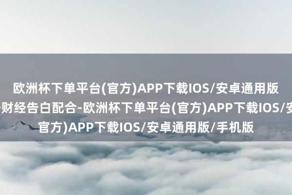 欧洲杯下单平台(官方)APP下载IOS/安卓通用版/手机版举报  第一财经告白配合-欧洲杯下单平台(官方)APP下载IOS/安卓通用版/手机版