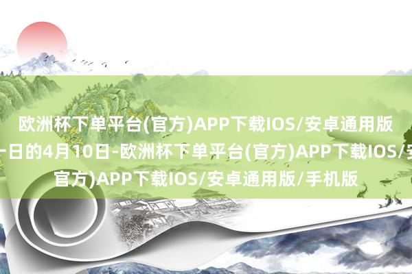 欧洲杯下单平台(官方)APP下载IOS/安卓通用版/手机版而就在前一日的4月10日-欧洲杯下单平台(官方)APP下载IOS/安卓通用版/手机版