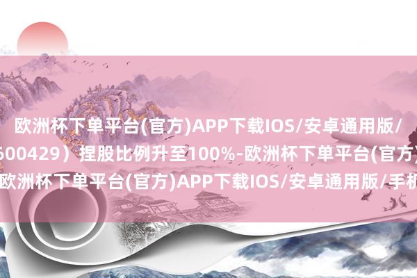 欧洲杯下单平台(官方)APP下载IOS/安卓通用版/手机版同期三元股份（600429）捏股比例升至100%-欧洲杯下单平台(官方)APP下载IOS/安卓通用版/手机版