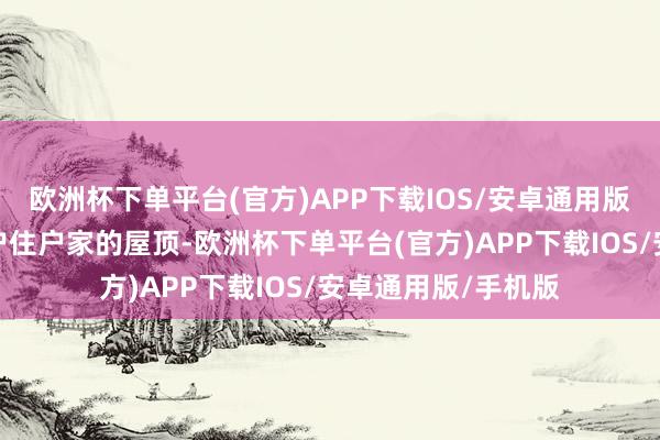 欧洲杯下单平台(官方)APP下载IOS/安卓通用版/手机版爬上了一户住户家的屋顶-欧洲杯下单平台(官方)APP下载IOS/安卓通用版/手机版