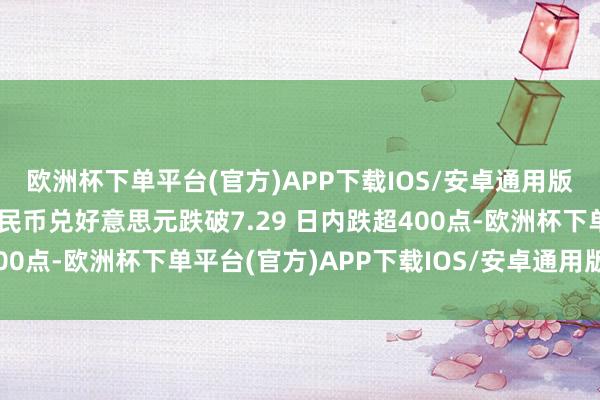 欧洲杯下单平台(官方)APP下载IOS/安卓通用版/手机版离岸东说念主民币兑好意思元跌破7.29 日内跌超400点-欧洲杯下单平台(官方)APP下载IOS/安卓通用版/手机版