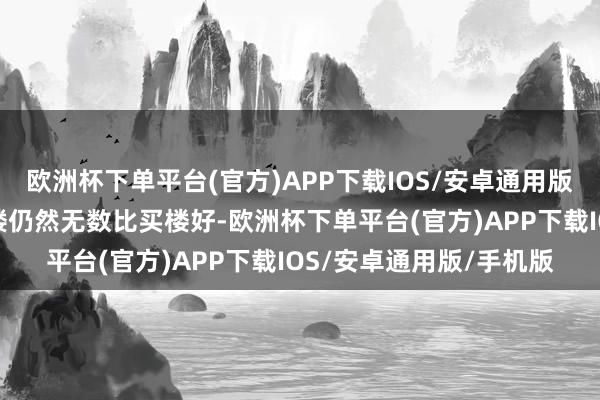 欧洲杯下单平台(官方)APP下载IOS/安卓通用版/手机版至少在面前租楼仍然无数比买楼好-欧洲杯下单平台(官方)APP下载IOS/安卓通用版/手机版