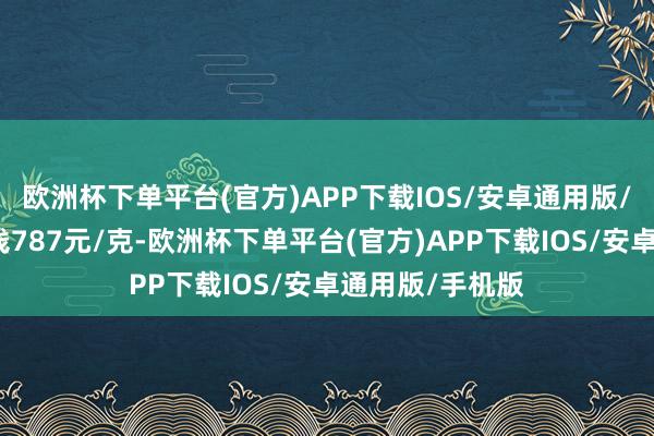 欧洲杯下单平台(官方)APP下载IOS/安卓通用版/手机版金条价钱787元/克-欧洲杯下单平台(官方)APP下载IOS/安卓通用版/手机版