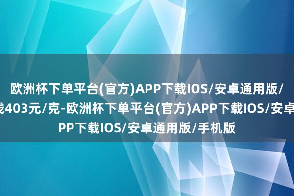 欧洲杯下单平台(官方)APP下载IOS/安卓通用版/手机版铂金价钱403元/克-欧洲杯下单平台(官方)APP下载IOS/安卓通用版/手机版