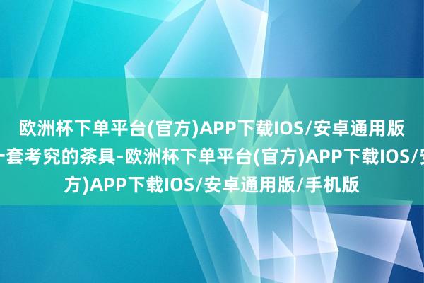 欧洲杯下单平台(官方)APP下载IOS/安卓通用版/手机版试吃生涯一套考究的茶具-欧洲杯下单平台(官方)APP下载IOS/安卓通用版/手机版