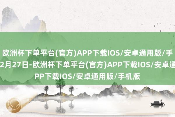 欧洲杯下单平台(官方)APP下载IOS/安卓通用版/手机版    已毕12月27日-欧洲杯下单平台(官方)APP下载IOS/安卓通用版/手机版