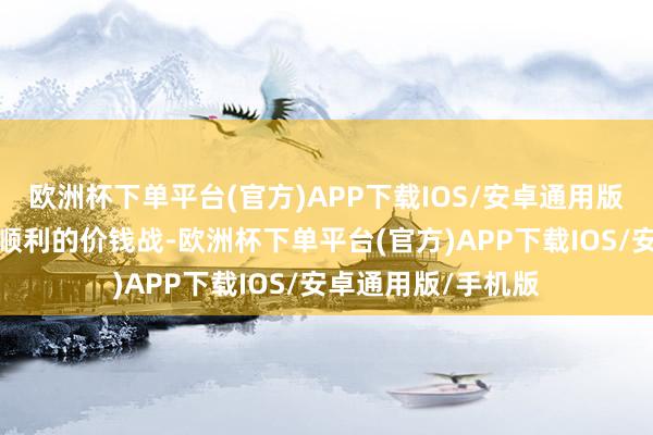 欧洲杯下单平台(官方)APP下载IOS/安卓通用版/手机版还能幸免顺利的价钱战-欧洲杯下单平台(官方)APP下载IOS/安卓通用版/手机版