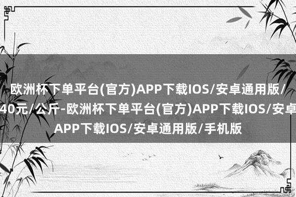 欧洲杯下单平台(官方)APP下载IOS/安卓通用版/手机版收支26.40元/公斤-欧洲杯下单平台(官方)APP下载IOS/安卓通用版/手机版