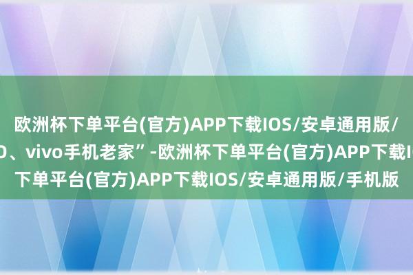 欧洲杯下单平台(官方)APP下载IOS/安卓通用版/手机版长安镇是“OPPO、vivo手机老家”-欧洲杯下单平台(官方)APP下载IOS/安卓通用版/手机版